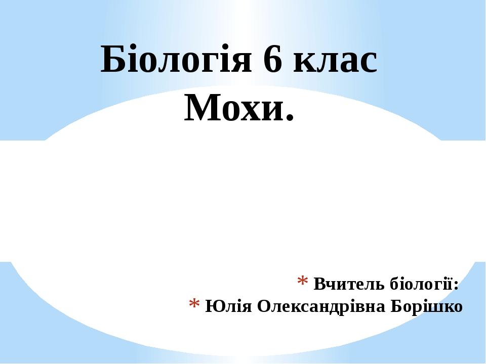 Вчитель біології: Юлія Олександрівна Борішко Біологія 6 клас Мохи.