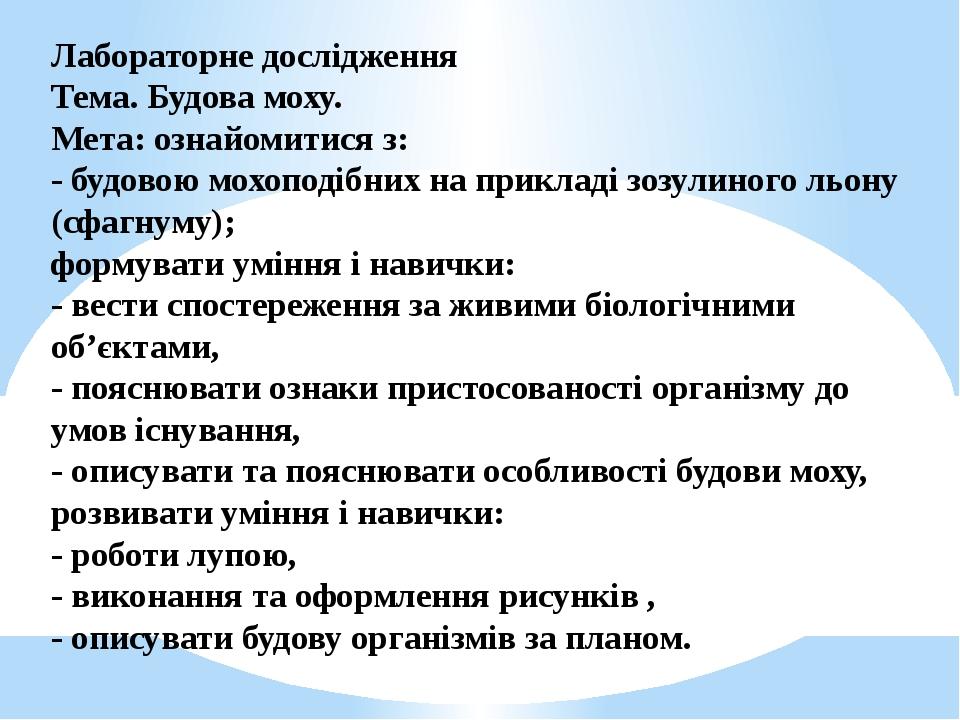 Лабораторне дослідження Тема. Будова моху. Мета: ознайомитися з: - будовою мохоподібних на прикладі зозулиного льону (сфагнуму); формувати уміння і...
