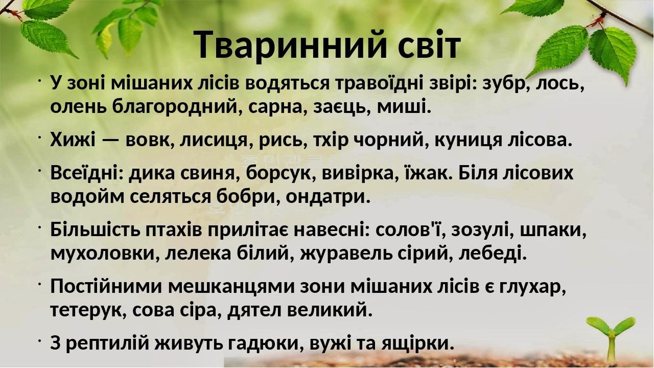 Тваринний світ У зоні мішаних лісів водяться травоїдні звірі: зубр, лось, олень благородний, сарна, заєць, миші. Хижі — вовк, лисиця, рись, тхір чо...