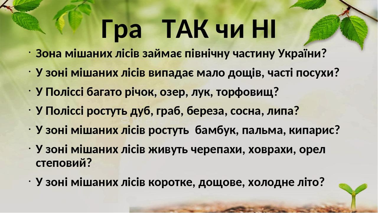 Гра ТАК чи НІ Зона мішаних лісів займає північну частину України? У зоні мішаних лісів випадає мало дощів, часті посухи? У Поліссі багато річок, оз...
