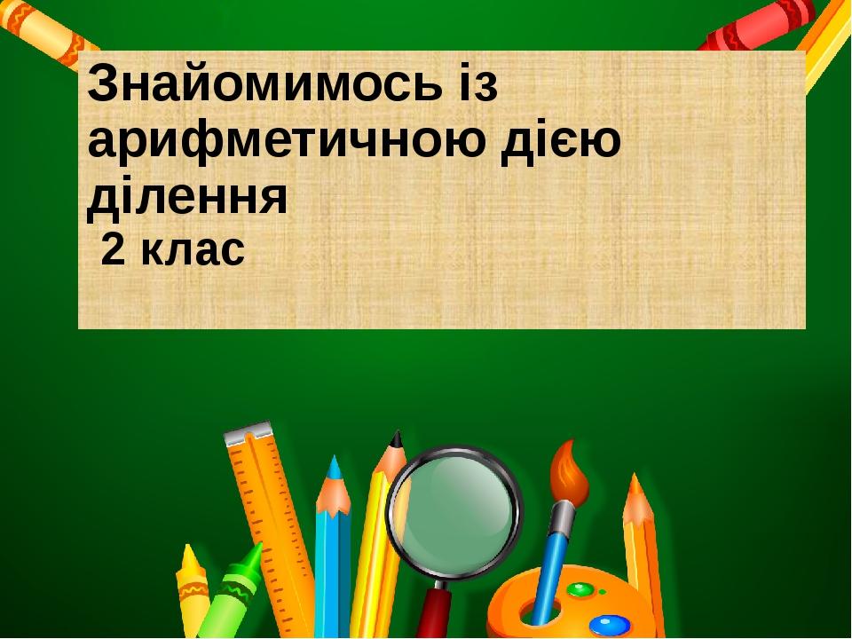 Знайомимось із арифметичною дією ділення. Презентація до уроку математики 2  клас НУШ. До підручника С. Скворцова, О.Онопрієнко. Дослідження  арифметичної дії ділення та повторення дії множення. Дистанційне навчання.