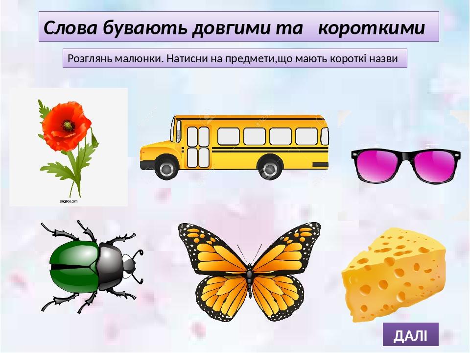 Слова бувають довгими та короткими Розглянь малюнки. Натисни на предмети,що мають короткі назви ДАЛІ