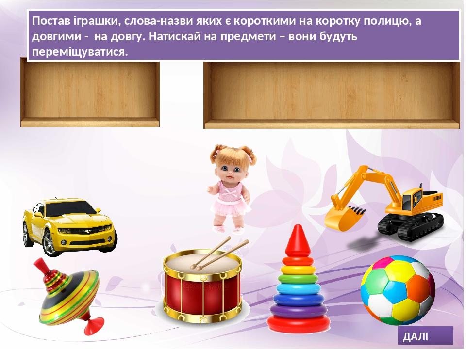 Постав іграшки, слова-назви яких є короткими на коротку полицю, а довгими - на довгу. Натискай на предмети – вони будуть переміщуватися. ДАЛІ