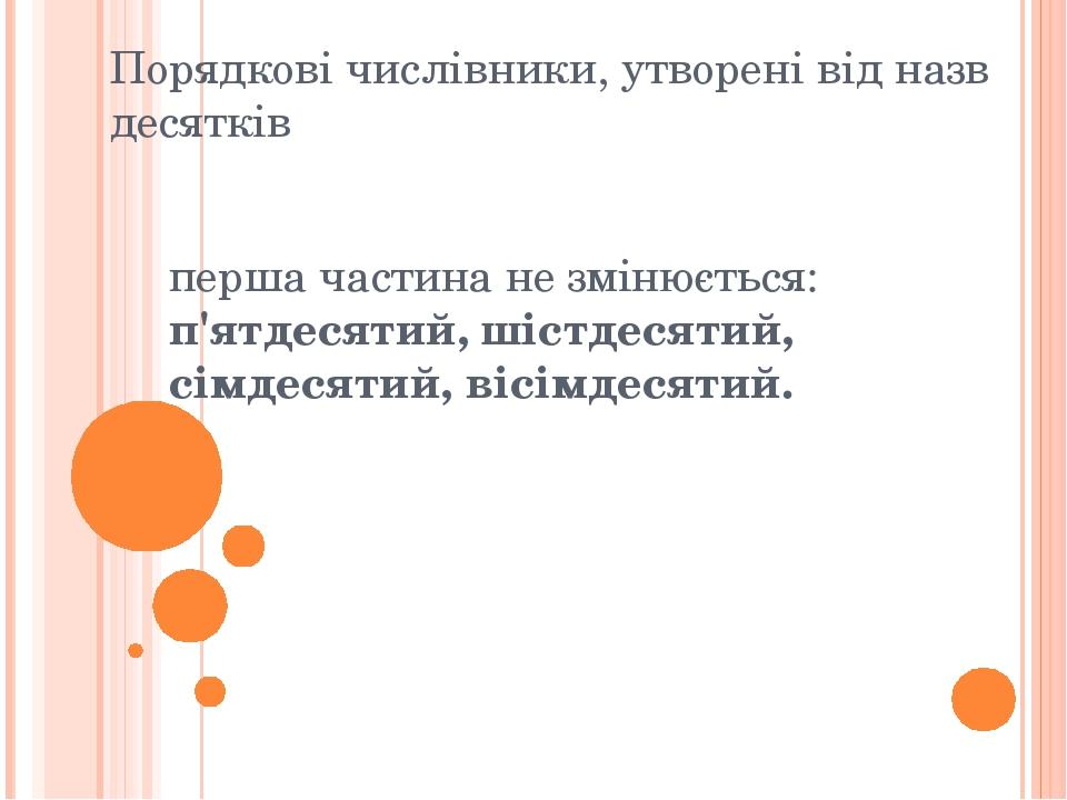 Порядкові числівники, утворені від назв десятків перша частина не змінюється: п'ятдесятий, шістдесятий, сімдесятий, вісімдесятий.