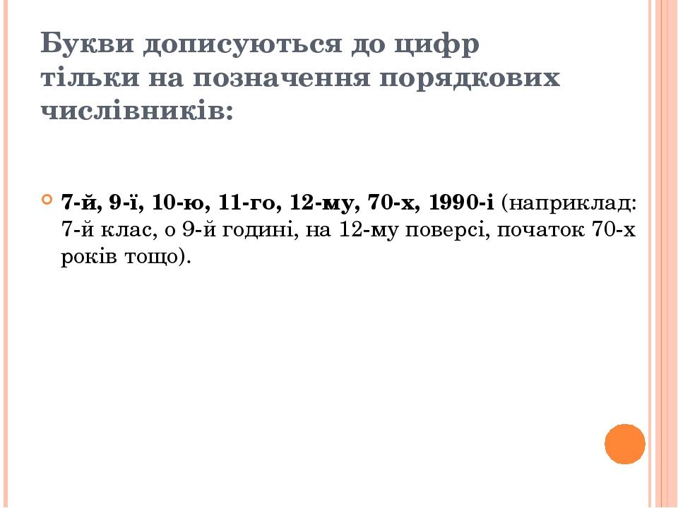 Букви дописуються до цифр тільки на позначення порядкових числівників: 7-й, 9-ї, 10-ю, 11-го, 12-му, 70-х, 1990-і (наприклад: 7-й клас, о 9-й годин...