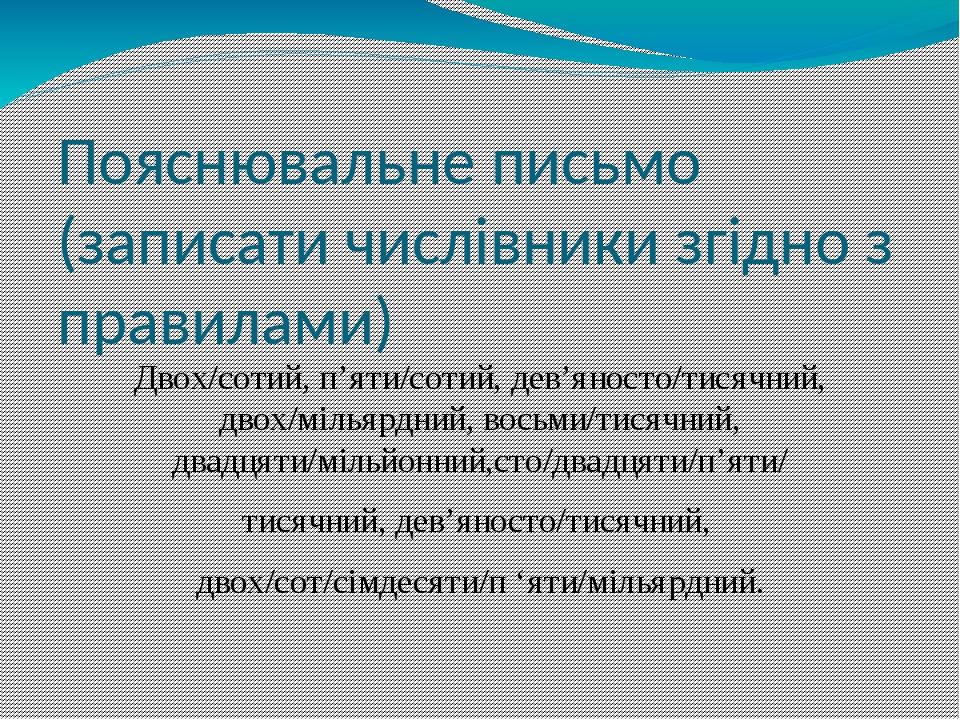 Пояснювальне письмо (записати числівники згідно з правилами) Двох/сотий, п’яти/сотий, дев’яносто/тисячний, двох/мільярдний, восьми/тисячний, двадця...