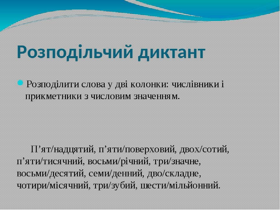Розподільчий диктант Розподілити слова у дві колонки: числівники і прикметники з числовим значенням. П’ят/надцятий, п’яти/поверховий, двох/сотий, п...