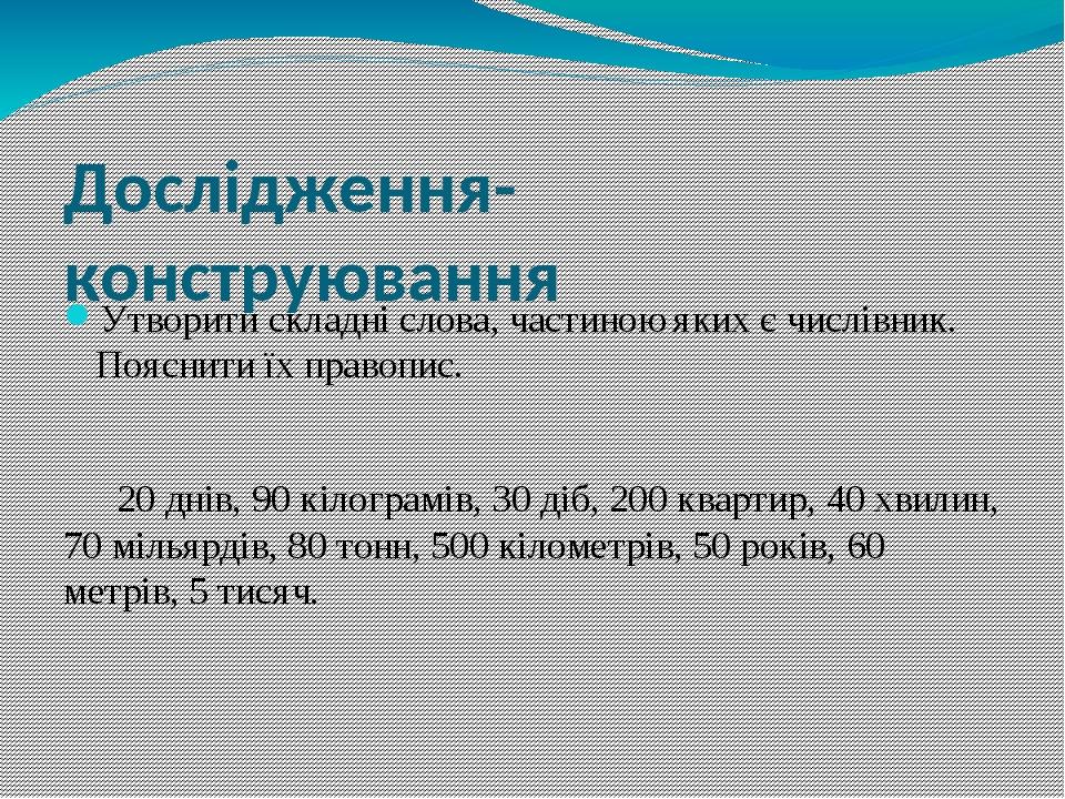 Дослідження-конструювання Утворити складні слова, частиною яких є числівник. Пояснити їх правопис. 20 днів, 90 кілограмів, 30 діб, 200 квартир, 40 ...