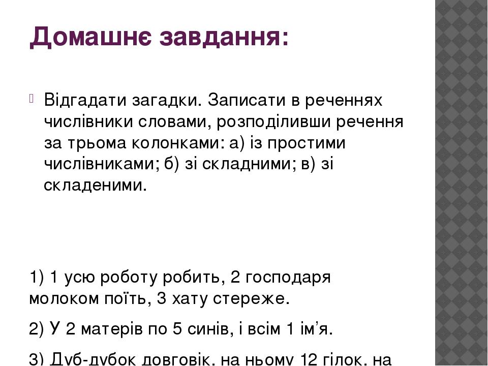 Домашнє завдання: Відгадати загадки. Записати в реченнях числівники словами, розподіливши речення за трьома колонками: а) із простими числівниками;...