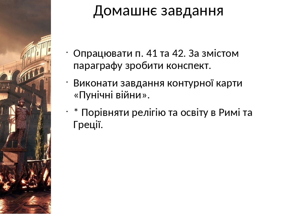 Домашнє завдання Опрацювати п. 41 та 42. За змістом параграфу зробити конспект. Виконати завдання контурної карти «Пунічні війни». * Порівняти релі...