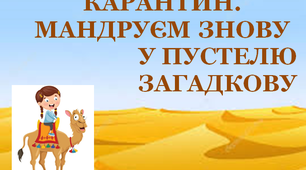 Презентація 3 «КАРАНТИН. МАНДРУЄМ ЗНОВУ У ПУСТЕЛЮ ЗАГАДКОВУ!»