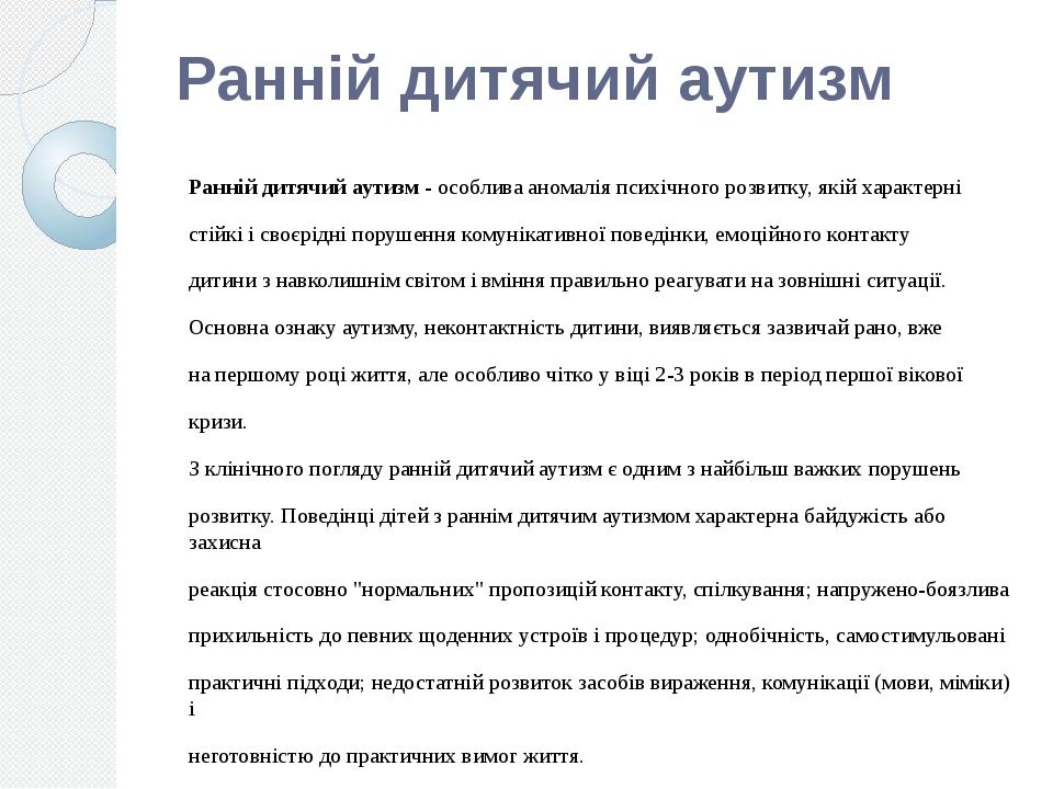 Ранній дитячий аутизм Ранній дитячий аутизм - особлива аномалія психічного розвитку, якій характерні стійкі і своєрідні порушення комунікативної по...
