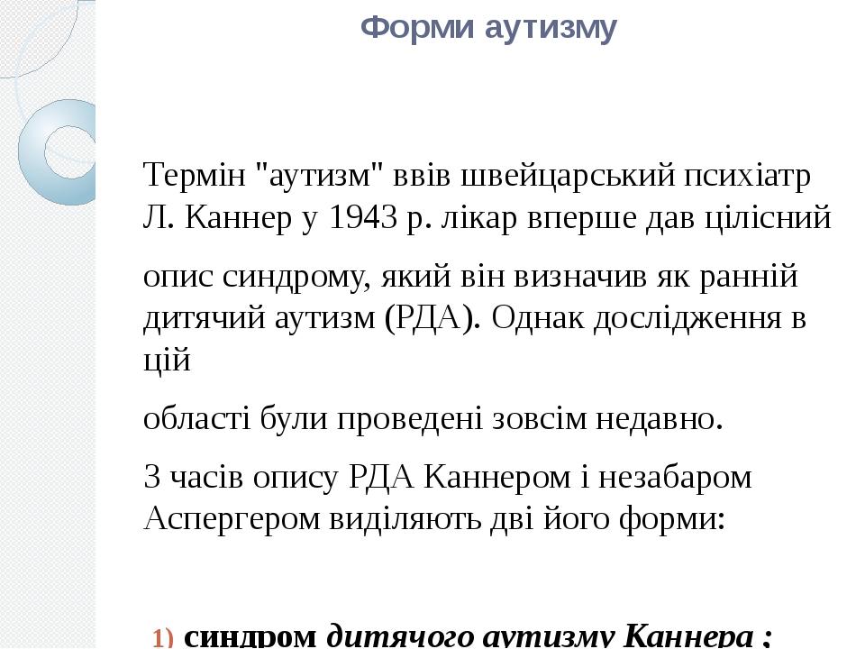 Форми аутизму Термін "аутизм" ввів швейцарський психіатр Л. Каннер у 1943 р. лікар вперше дав цілісний опис синдрому, який він визначив як ранній д...