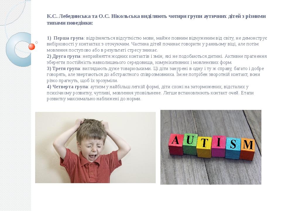 К.С. Лебединська та О.С. Нікольська виділяють чотири групи аутичних дітей з різними типами поведінки: 1) Перша група: відрізняється відсутністю мов...