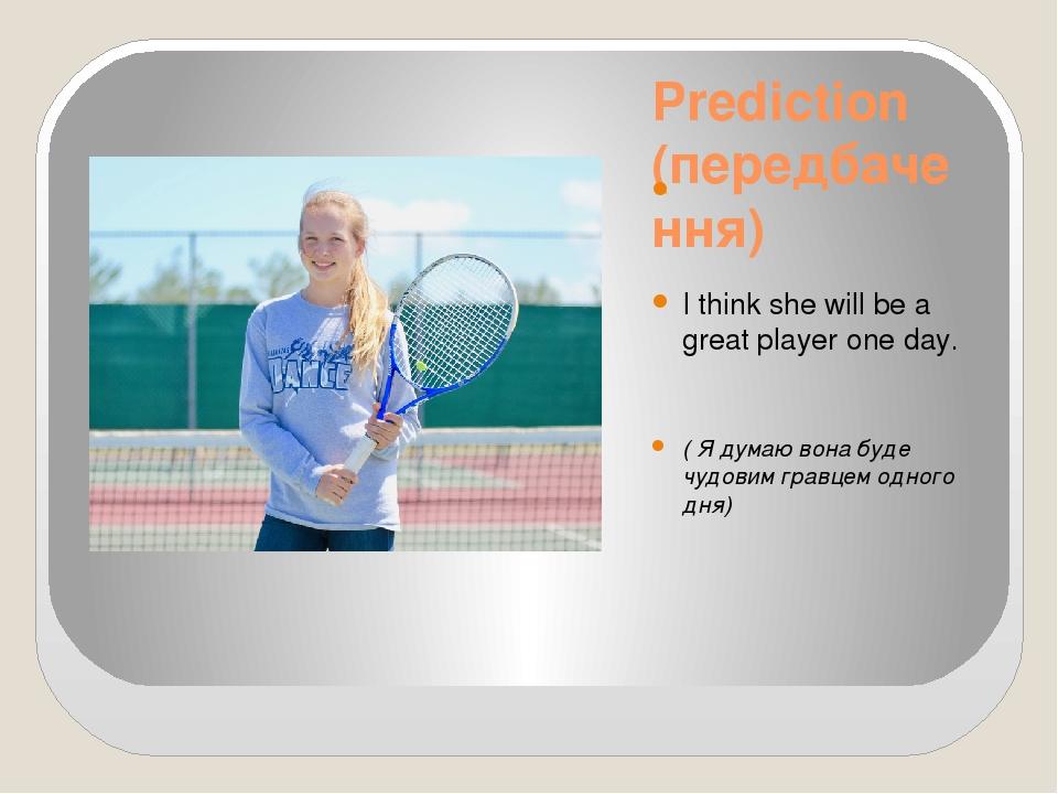 Prediction (передбачення) I think she will be a great player one day. ( Я думаю вона буде чудовим гравцем одного дня)