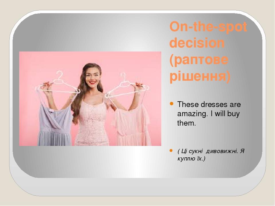 On-the-spot decision (раптове рішення) These dresses are amazing. I will buy them. ( Ці сукні дивовижні. Я куплю їх.)