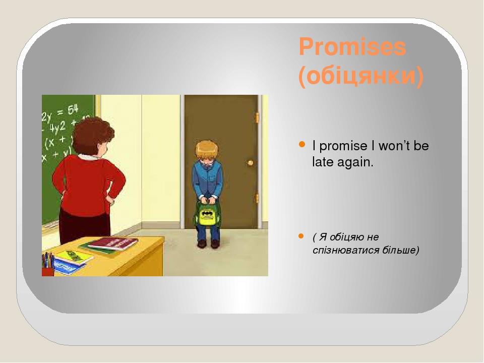 Promises (обіцянки) I promise I won’t be late again. ( Я обіцяю не спізнюватися більше)
