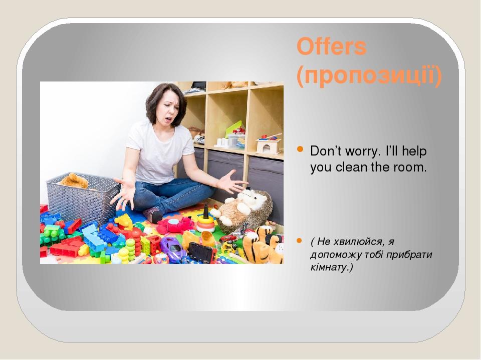 Offers (пропозиції) Don’t worry. I’ll help you clean the room. ( Не хвилюйся, я допоможу тобі прибрати кімнату.)