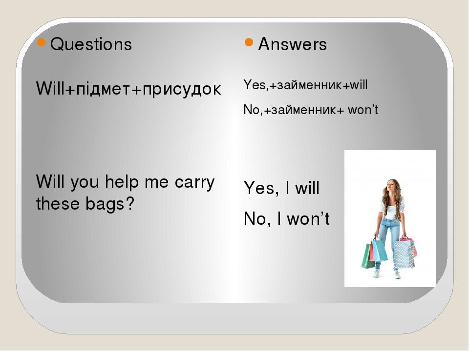 Questions Answers Will+підмет+присудок Will you help me carry these bags? Yes,+займенник+will No,+займенник+ won’t Yes, I will No, I won’t