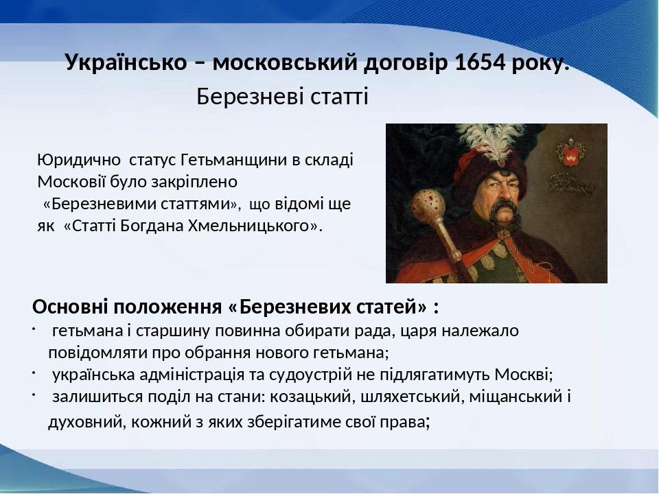 Українсько – московський договір 1654 року. Березневі статті Юридично статус Гетьманщини в складі Московії було закріплено «Березневими статтями», ...