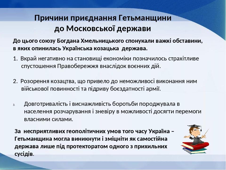 Причини приєднання Гетьманщини до Московської держави До цього союзу Богдана Хмельницького спонукали важкі обставини, в яких опинилась Українська к...