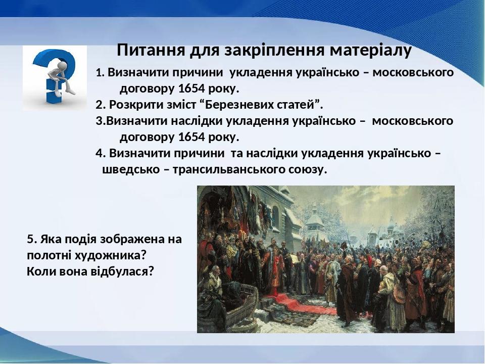 1. Визначити причини укладення українсько – московського договору 1654 року. 2. Розкрити зміст “Березневих статей”. 3.Визначити наслідки укладення ...