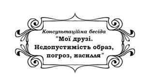 Консультаційна бесіда соціального педагога "Мої друзі.  Недопустимість образ,  погроз, насилля"