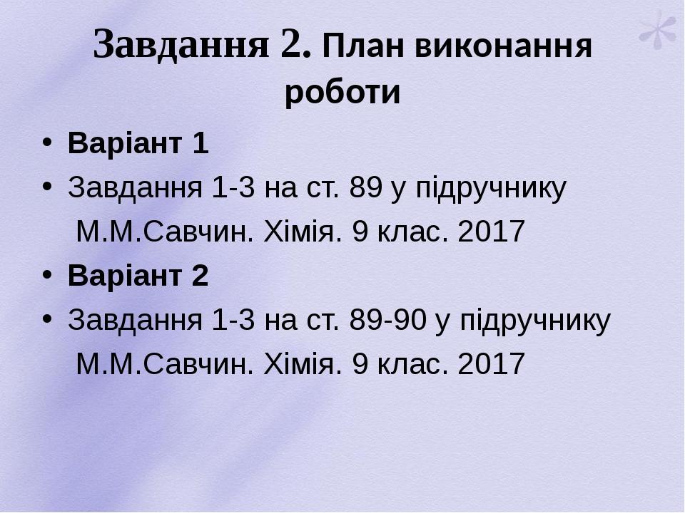 Завдання 2. План виконання роботи Варіант 1 Завдання 1-3 на ст. 89 у підручнику М.М.Савчин. Хімія. 9 клас. 2017 Варіант 2 Завдання 1-3 на ст. 89-90...