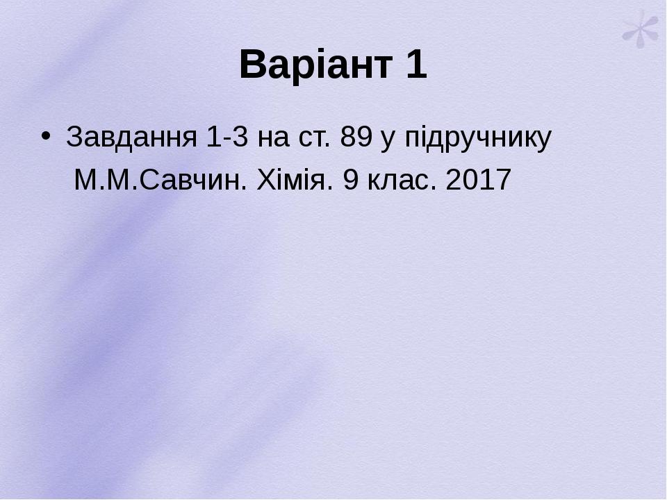 Варіант 1 Завдання 1-3 на ст. 89 у підручнику М.М.Савчин. Хімія. 9 клас. 2017
