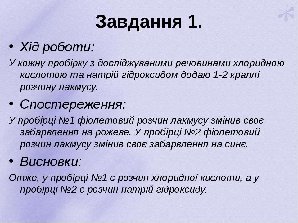 Завдання 1. Хід роботи: У кожну пробірку з досліджуваними речовинами хлоридною кислотою та натрій гідроксидом додаю 1-2 краплі розчину лакмусу. Спо...