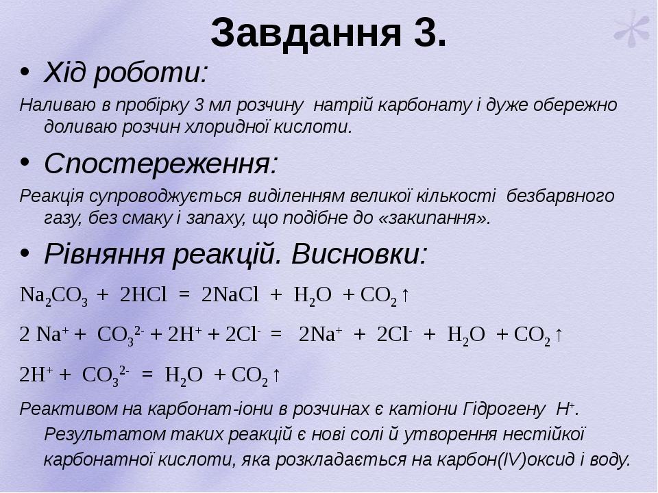 Завдання 3. Хід роботи: Наливаю в пробірку 3 мл розчину натрій карбонату і дуже обережно доливаю розчин хлоридної кислоти. Спостереження: Реакція с...