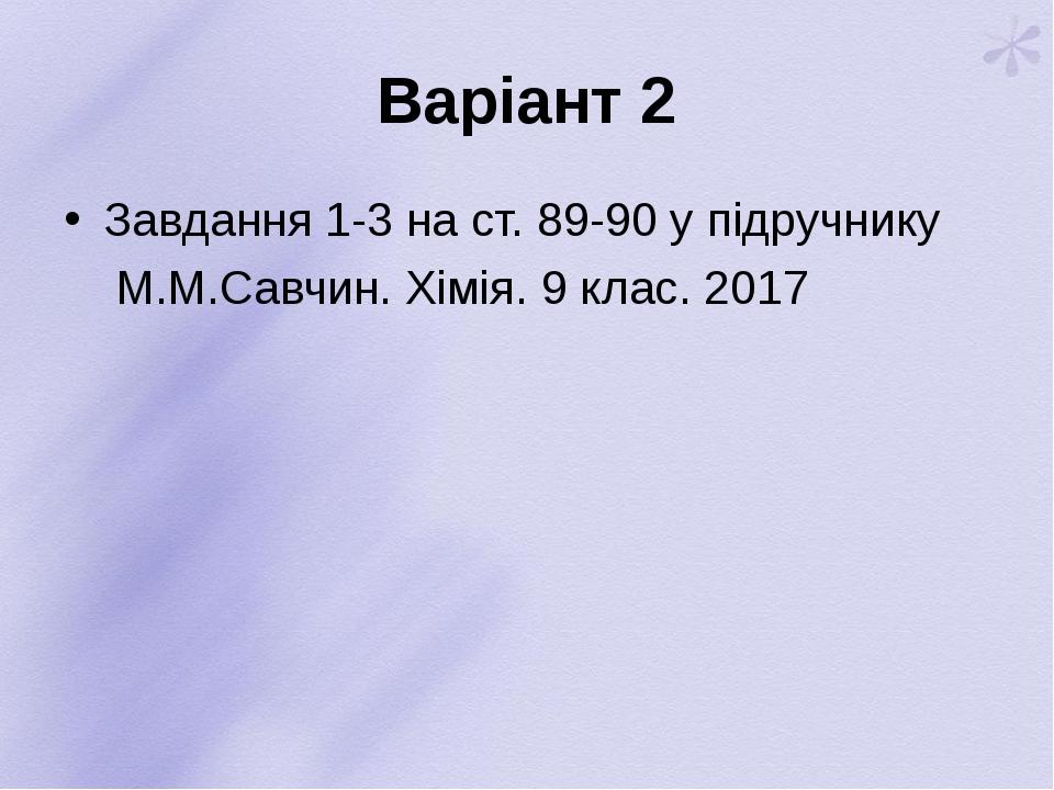 Варіант 2 Завдання 1-3 на ст. 89-90 у підручнику М.М.Савчин. Хімія. 9 клас. 2017