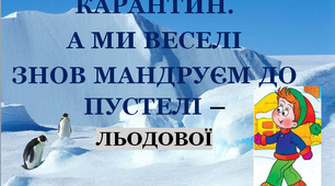 Презентація 2 «КАРАНТИН. А МИ ВЕСЕЛІ ЗНОВ МАНДРУЄМ ДО ПУСТЕЛІ ЛЬОДОВОЇ!»