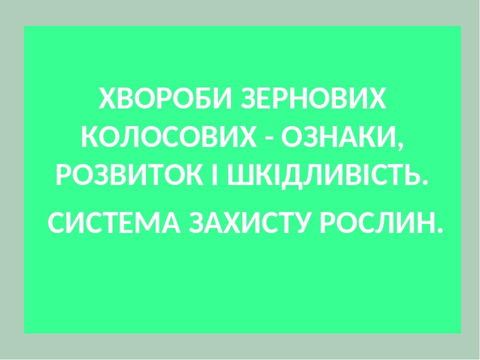 ХВОРОБИ ЗЕРНОВИХ КОЛОСОВИХ - ОЗНАКИ, РОЗВИТОК І ШКІДЛИВІСТЬ. СИСТЕМА ЗАХИСТУ РОСЛИН.
