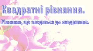 Квадратний тричлен. Розв'язування рівнянь, що зводяться до квадратних.