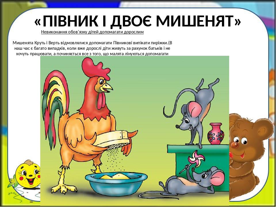 «ПІВНИК І ДВОЄ МИШЕНЯТ» Невиконання обов’язку дітей допомагати дорослим Мишенята Круть і Верть відмовлялися допомагати Півникові випікати пиріжки.(...