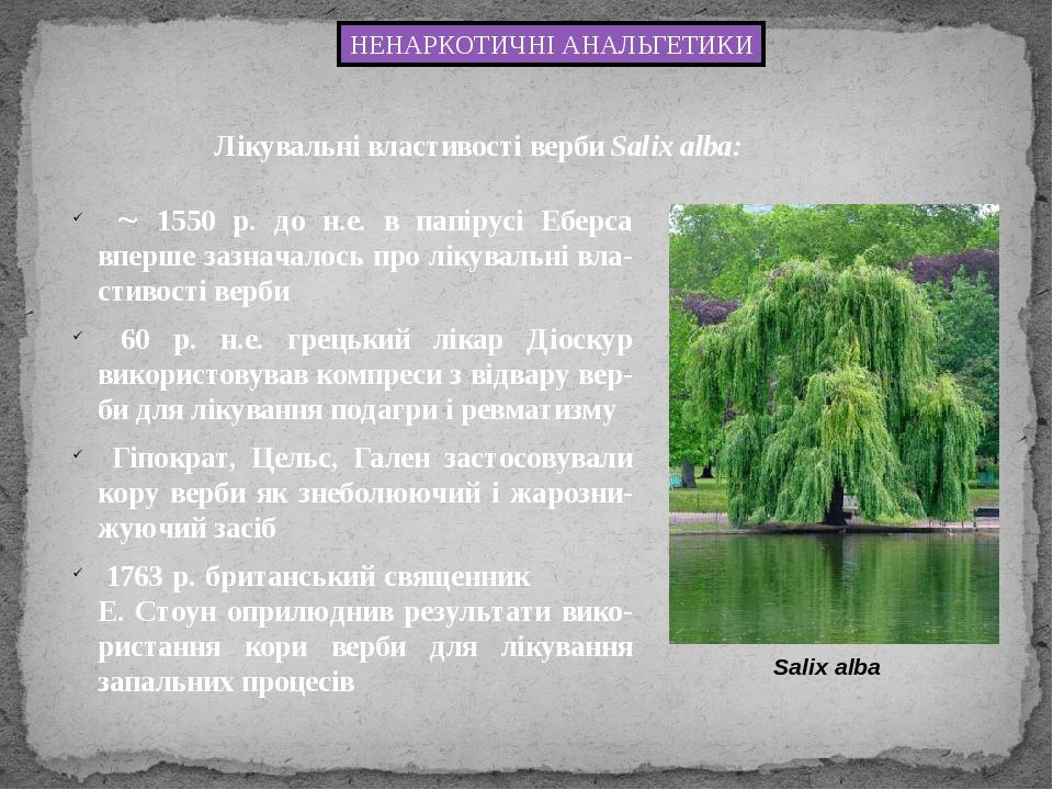 НЕНАРКОТИЧНІ АНАЛЬГЕТИКИ Лікувальні властивості верби Salix alba:  1550 р. до н.е. в папірусі Еберса вперше зазначалось про лікувальні вла-стивост...