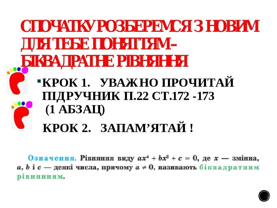 СПОЧАТКУ РОЗБЕРЕМСЯ З НОВИМ ДЛЯ ТЕБЕ ПОНЯТТЯМ – БІКВАДРАТНЕ РІВНЯННЯ КРОК 1. УВАЖНО ПРОЧИТАЙ ПІДРУЧНИК П.22 СТ.172 -173 (1 АБЗАЦ) КРОК 2. ЗАПАМ’ЯТАЙ !