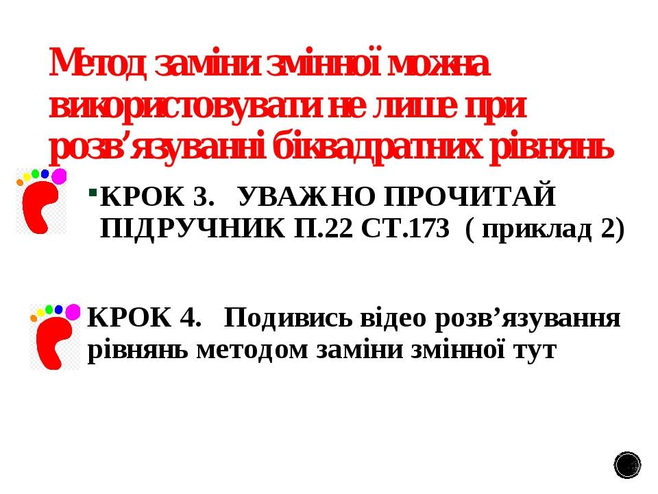 Метод заміни змінної можна використовувати не лише при розв’язуванні біквадратних рівнянь КРОК 3. УВАЖНО ПРОЧИТАЙ ПІДРУЧНИК П.22 СТ.173 ( приклад 2...