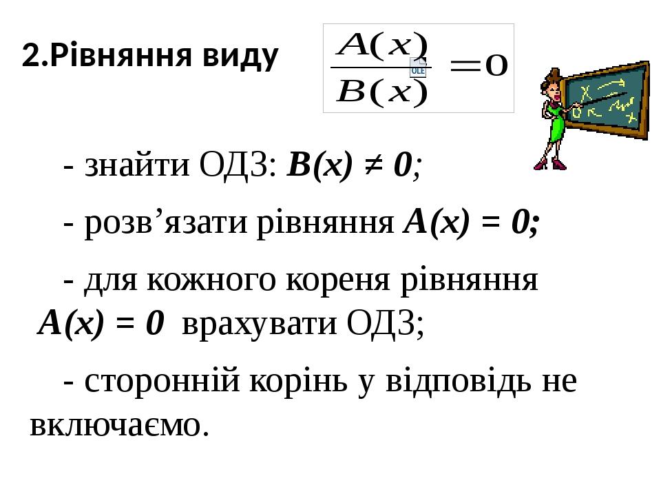 2.Рівняння виду - знайти ОДЗ: В(х) ≠ 0; - розв’язати рівняння А(х) = 0; - для кожного кореня рівняння А(х) = 0 врахувати ОДЗ; - сторонній корінь у ...