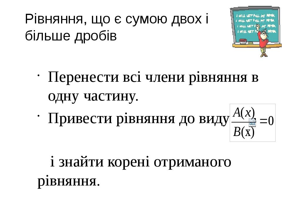 Рівняння, що є сумою двох і більше дробів Перенести всі члени рівняння в одну частину. Привести рівняння до виду і знайти корені отриманого рівняння.