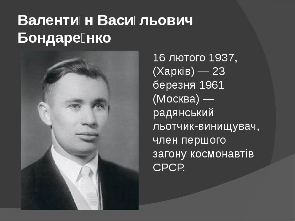Валенти́н Васи́льович Бондаре́нко 16 лютого 1937, (Харків) — 23 березня 1961 (Москва) — радянський льотчик-винищувач, член першого загону космонавт...