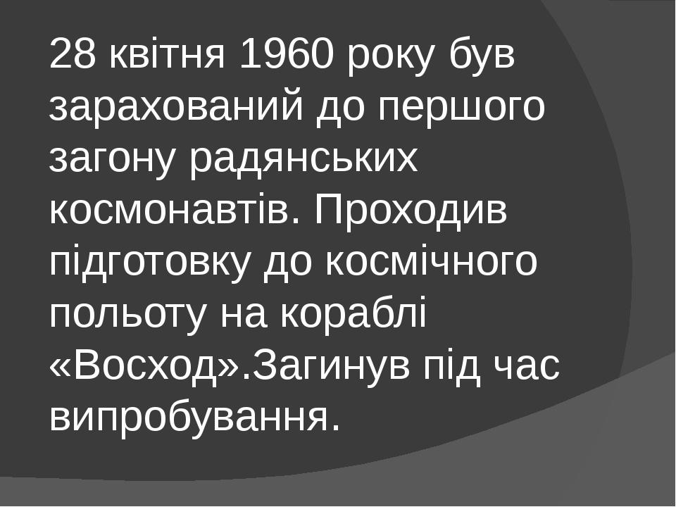 28 квітня 1960 року був зарахований до першого загону радянських космонавтів. Проходив підготовку до космічного польоту на кораблі «Восход».Загинув...