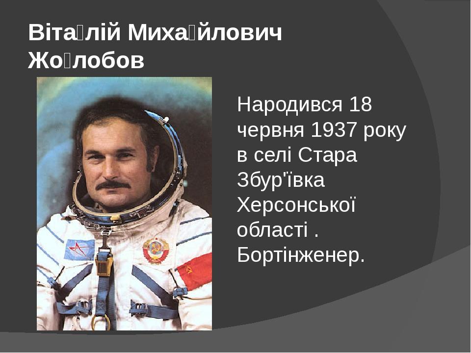 Віта́лій Миха́йлович Жо́лобов Народився 18 червня 1937 року в селі Стара Збур'ївка Херсонської області . Бортінженер.