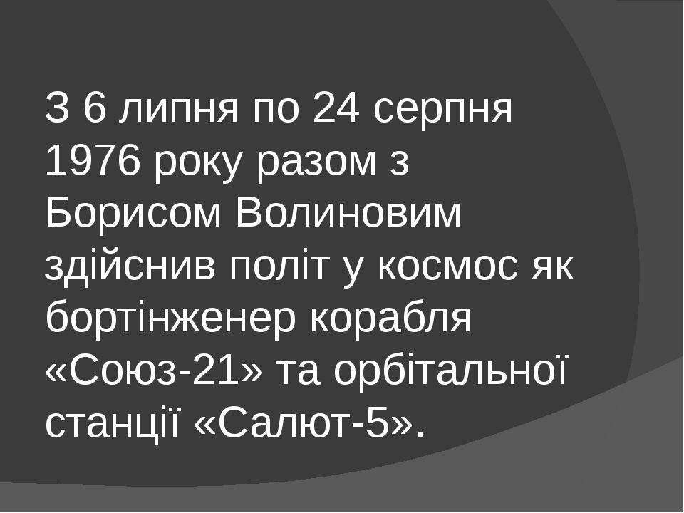 З 6 липня по 24 серпня 1976 року разом з Борисом Волиновим здійснив політ у космос як бортінженер корабля «Союз-21» та орбітальної станції «Салют-5».