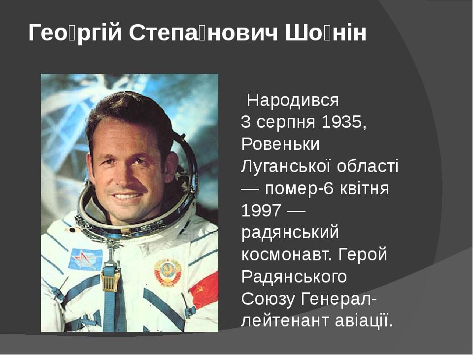 Гео́ргій Степа́нович Шо́нін Народився 3 серпня 1935, Ровеньки Луганської області — помер-6 квітня 1997 — радянський космонавт. Герой Радянського Со...