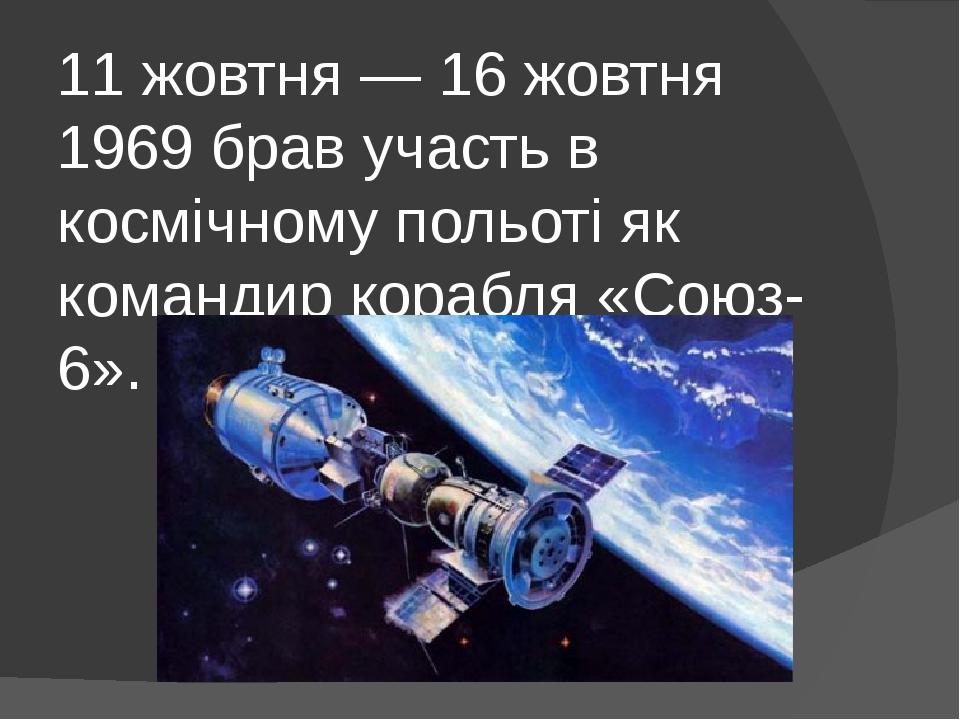 11 жовтня — 16 жовтня 1969 брав участь в космічному польоті як командир корабля «Союз-6».