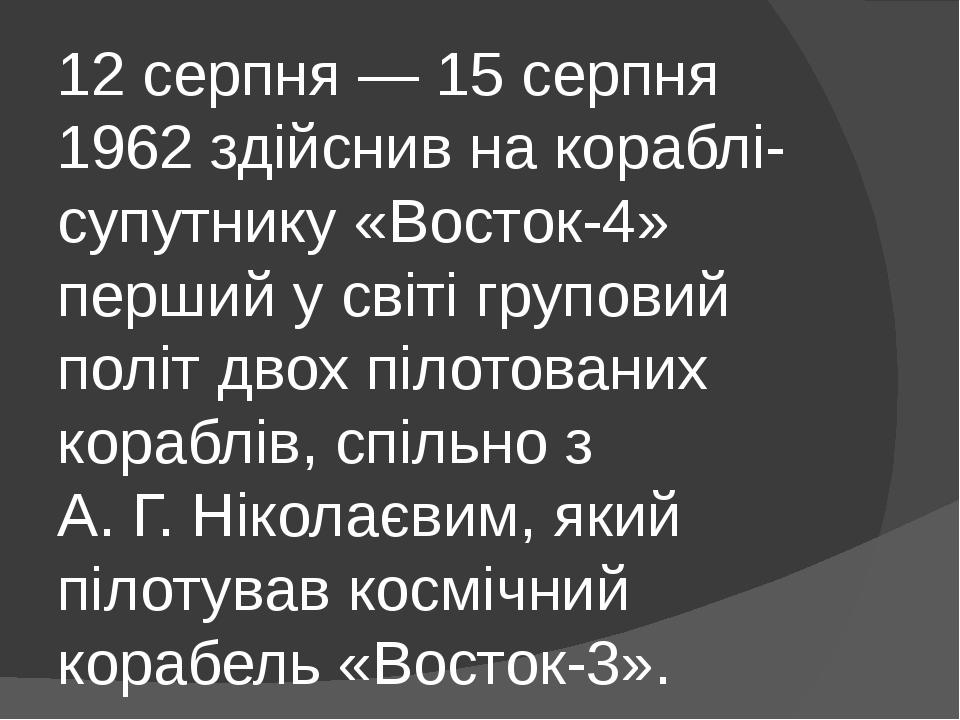 12 серпня — 15 серпня 1962 здійснив на кораблі-супутнику «Восток-4» перший у світі груповий політ двох пілотованих кораблів, спільно з А. Г. Нікола...