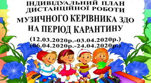 Індивідуальний план дистанційної роботи музичного керівника ЗДО на період карантину (з 12 березня по 03 квітня та з 06 квітня по 24 квітня).