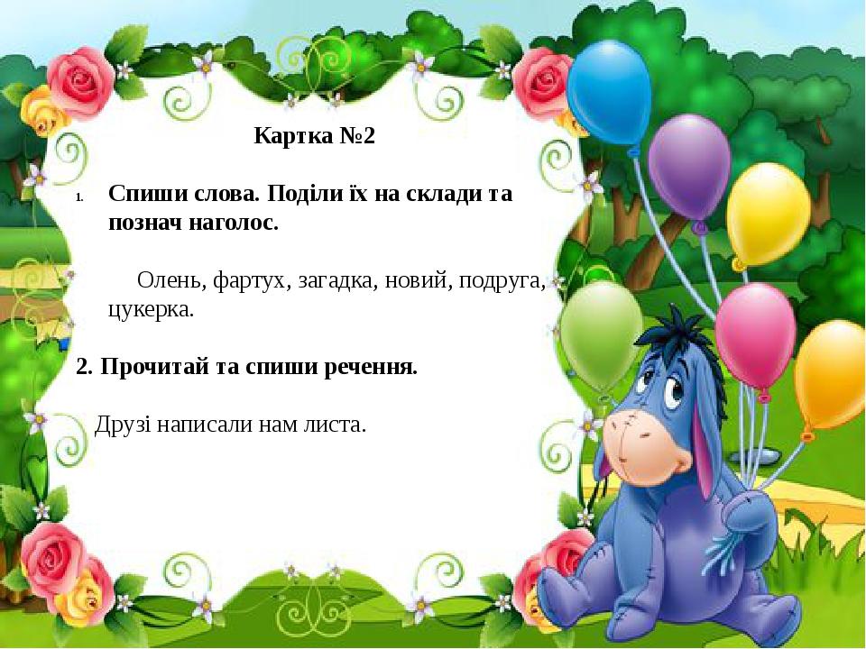 Картка №2 Спиши слова. Поділи їх на склади та познач наголос. Олень, фартух, загадка, новий, подруга, цукерка. 2. Прочитай та спиши речення. Друзі ...
